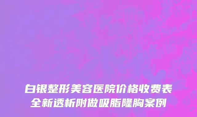 白银整形美容医院价格收费表全新透析附做吸脂隆胸案例