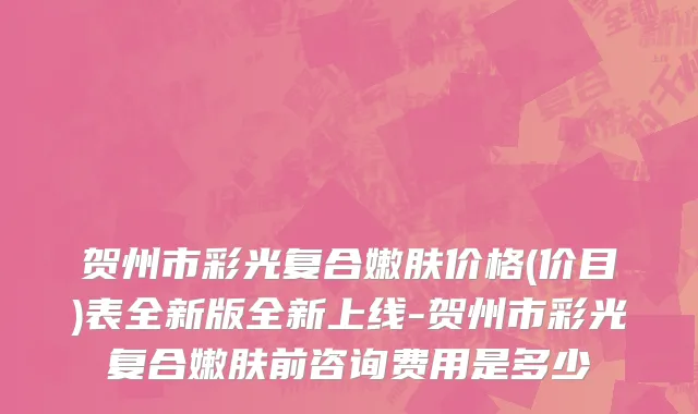 贺州市彩光复合嫩肤价格(价目)表全新版全新上线-贺州市彩光复合嫩肤前咨询费用是多少