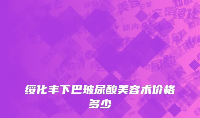绥化丰下巴玻尿酸美容术价格多少