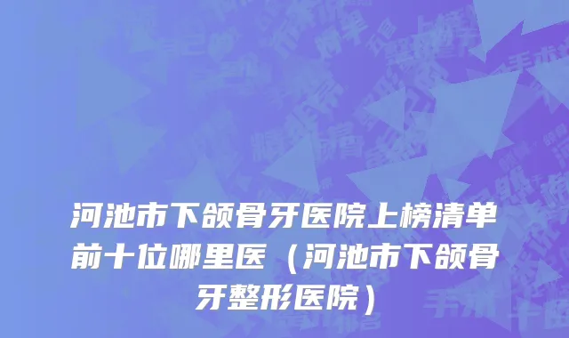 河池市下颌骨牙医院上榜清单前十位哪里医（河池市下颌骨牙整形医院）