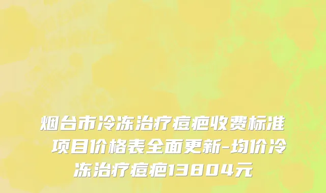 烟台市冷冻治疗痘疤收费标准 项目价格表全面更新-均价冷冻治疗痘疤13804元
