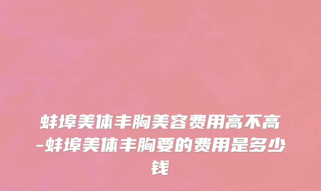 蚌埠美体丰胸美容费用高不高-蚌埠美体丰胸要的费用是多少钱