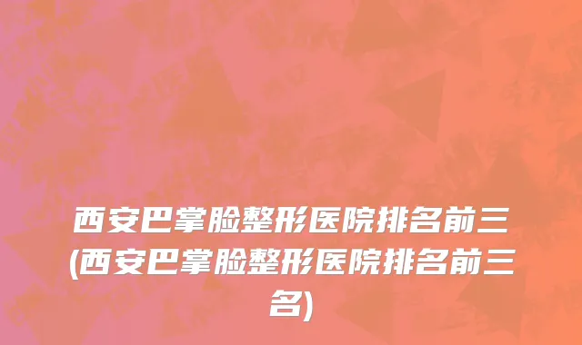 西安巴掌脸整形医院排名前三(西安巴掌脸整形医院排名前三名)