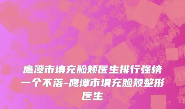 鹰潭市填充脸颊医生排行强榜一个不落-鹰潭市填充脸颊整形医生