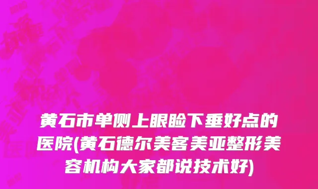 黄石市单侧上眼睑下垂好点的医院(黄石德尔美客美亚整形美容机构大家都说技术好)