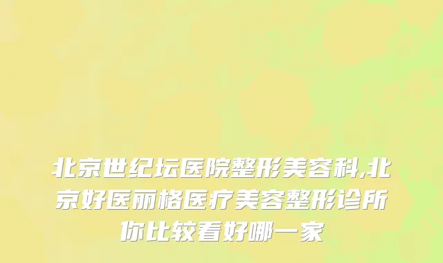 北京世纪坛医院整形美容科,北京好医丽格医疗美容整形诊所你比较看好哪一家