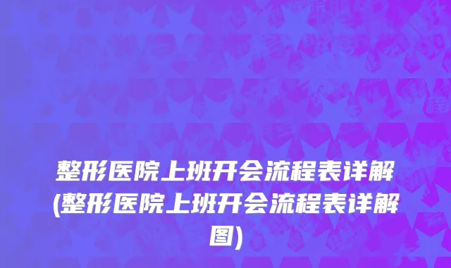 整形医院上班开会流程表详解(整形医院上班开会流程表详解图)