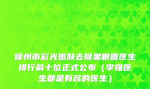 徐州市彩光嫩肤去除黑眼圈医生排行前十位正式公布（李强医生都是有名的医生）