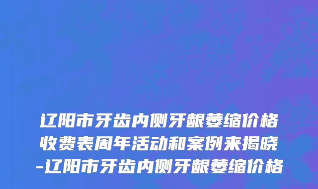 辽阳市牙齿内侧牙龈萎缩价格收费表周年活动和案例来揭晓-辽阳市牙齿内侧牙龈萎缩价格