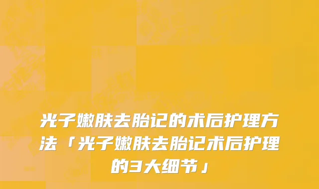 光子嫩肤去胎记的术后护理方法「光子嫩肤去胎记术后护理的3大细节」