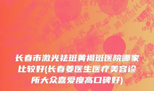 长春市激光祛斑黄褐斑医院哪家比较好(长春姜医生医疗美容诊所大众喜爱度高口碑好)