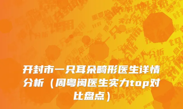 开封市一只耳朵畸形医生详情分析（周粤闽医生实力top对比盘点）