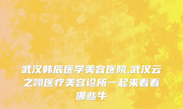 武汉韩辰医学美容医院,武汉云之翎医疗美容诊所一起来看看哪些牛