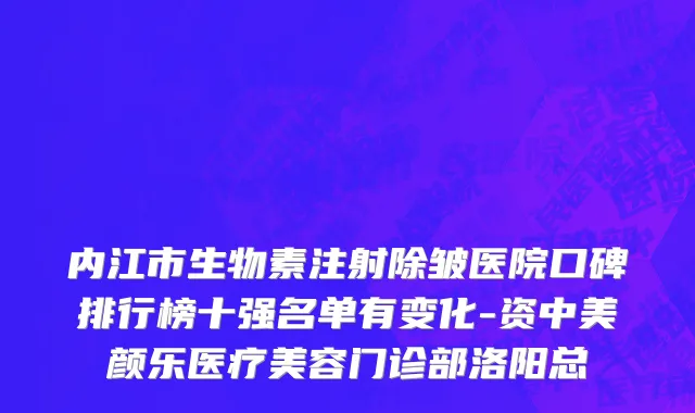 内江市生物素注射除皱医院口碑排行榜十强名单有变化-资中美颜乐医疗美容门诊部洛阳总