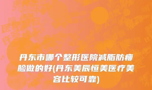 丹东市哪个整形医院减脂肪瘦脸做的好(丹东美辰恒美医疗美容比较可靠)