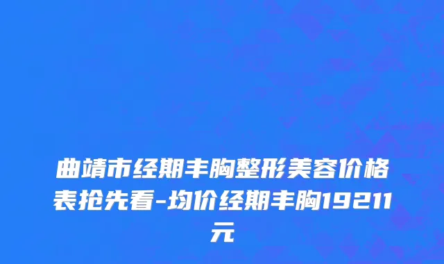 曲靖市经期丰胸整形美容价格表抢先看-均价经期丰胸19211元