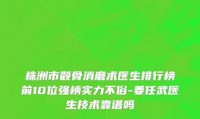株洲市颧骨消磨术医生排行榜前10位强榜实力不俗-姜任武医生技术靠谱吗