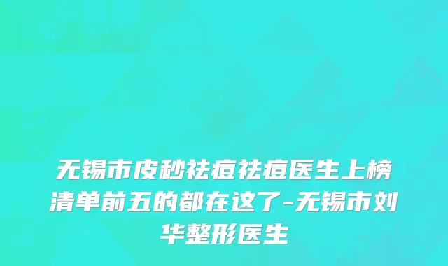 无锡市皮秒祛痘祛痘医生上榜清单前五的都在这了-无锡市刘华整形医生