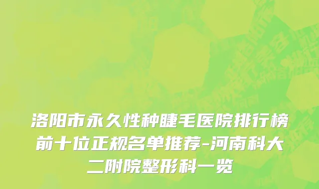 洛阳市永久性种睫毛医院排行榜前十位正规名单推荐-河南科大二附院整形科一览