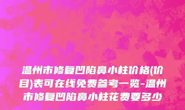温州市修复凹陷鼻小柱价格(价目)表可在线免费参考一览-温州市修复凹陷鼻小柱花费要多少