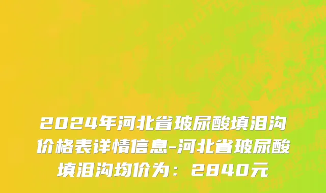 2024年河北省玻尿酸填泪沟价格表详情信息-河北省玻尿酸填泪沟均价为：2840元