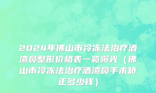 2024年佛山市冷冻法治疗酒渣鼻整形价格表一览曝光（佛山市冷冻法治疗酒渣鼻手术矫正多少钱）