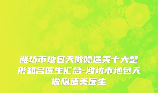 潍坊市地包天做隐适美十大整形知名医生汇总-潍坊市地包天做隐适美医生