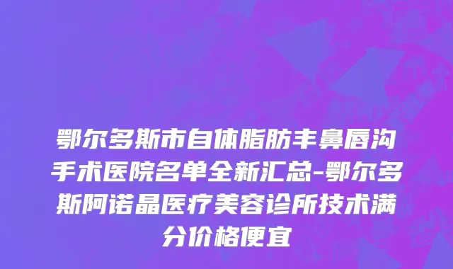 鄂尔多斯市自体脂肪丰鼻唇沟手术医院名单全新汇总-鄂尔多斯阿诺晶医疗美容诊所技术满分价格便宜