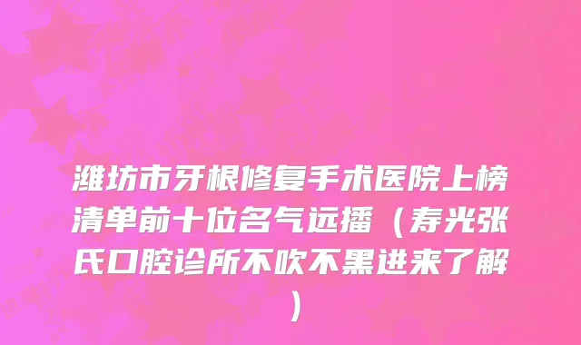 潍坊市牙根修复手术医院上榜清单前十位名气远播（寿光张氏口腔诊所不吹不黑进来了解）