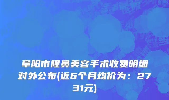 阜阳市隆鼻美容手术收费明细对外公布(近6个月均价为：2731元)
