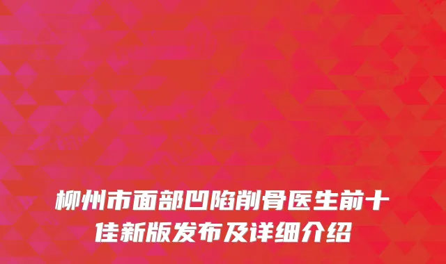 柳州市面部凹陷削骨医生前十佳新版发布及详细介绍