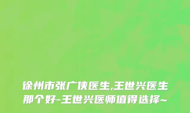 徐州市张广侠医生,王世兴医生那个好-王世兴医师值得选择~