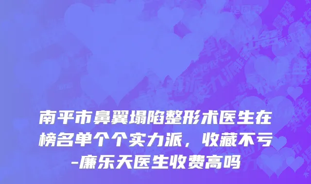 南平市鼻翼塌陷整形术医生在榜名单个个实力派，收藏不亏-廉乐天医生收费高吗