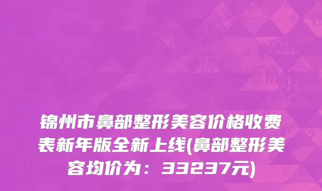 锦州市鼻部整形美容价格收费表新年版全新上线(鼻部整形美容均价为：33237元)