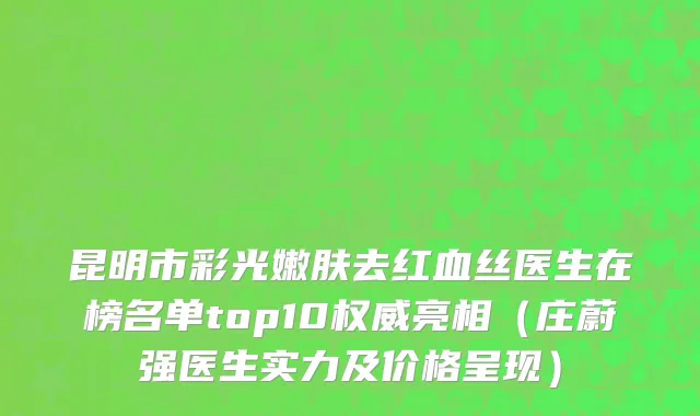 昆明市彩光嫩肤去红血丝医生在榜名单top10权威亮相（庄蔚强医生实力及价格呈现）