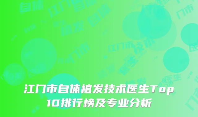江门市自体植发技术医生Top10排行榜及专业分析