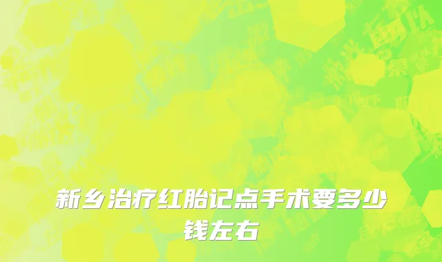 新乡治疗红胎记点手术要多少钱左右