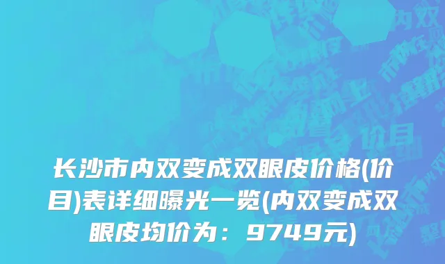 长沙市内双变成双眼皮价格(价目)表详细曝光一览(内双变成双眼皮均价为：9749元)