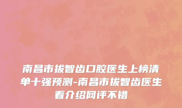 南昌市拔智齿口腔医生上榜清单十强预测-南昌市拔智齿医生看介绍网评不错