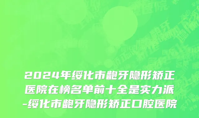 2024年绥化市龅牙隐形矫正医院在榜名单前十全是实力派-绥化市龅牙隐形矫正口腔医院