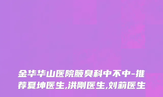 金华华山医院腋臭科中不中-推荐夏坤医生,洪刚医生,刘莉医生