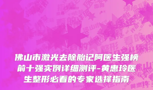 佛山市激光去除胎记阿医生强榜前十强实例详细测评-黄惠玲医生整形必看的专家选择指南