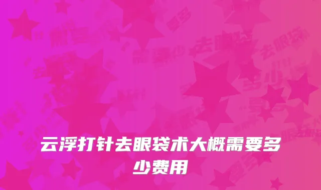云浮打针去眼袋术大概需要多少费用