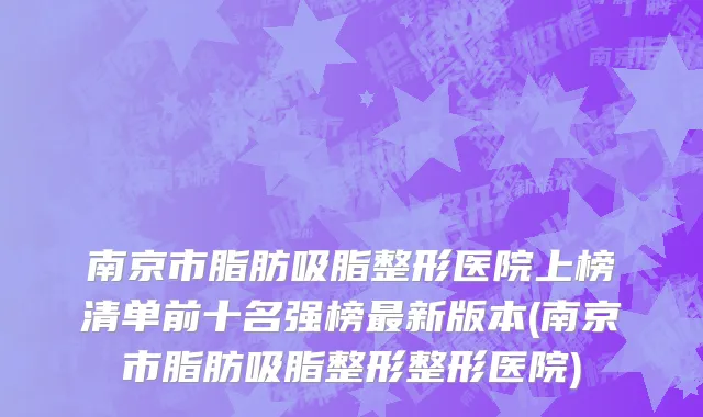 南京市脂肪吸脂整形医院上榜清单前十名强榜最新版本(南京市脂肪吸脂整形整形医院)
