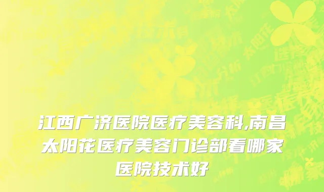 江西广济医院医疗美容科,南昌太阳花医疗美容门诊部看哪家医院技术好