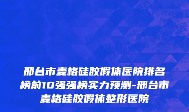 邢台市麦格硅胶假体医院排名榜前10强强榜实力预测-邢台市麦格硅胶假体整形医院