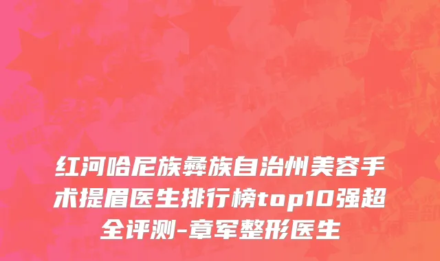 红河哈尼族彝族自治州美容手术提眉医生排行榜top10强超全评测-章军整形医生