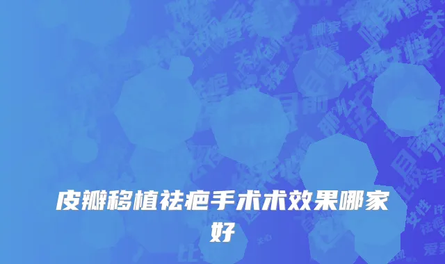 皮瓣移植祛疤手术术效果哪家好