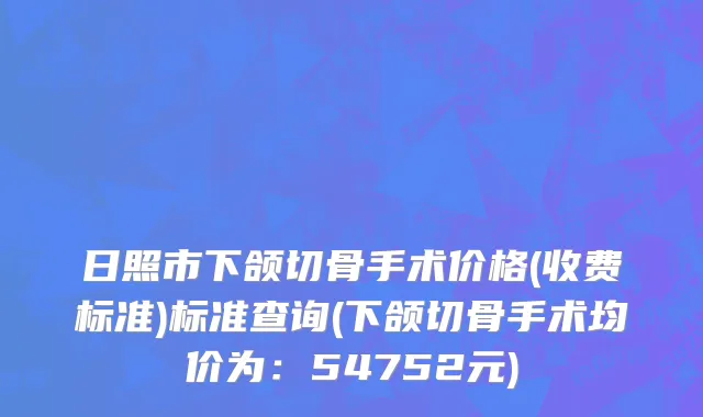 日照市下颌切骨手术价格(收费标准)标准查询(下颌切骨手术均价为：54752元)