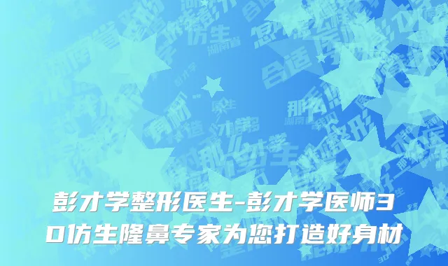 彭才学整形医生-彭才学医师3D仿生隆鼻专家为您打造好身材